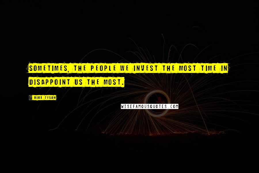 Mike Tyson Quotes: Sometimes, the people we invest the most time in disappoint us the most.