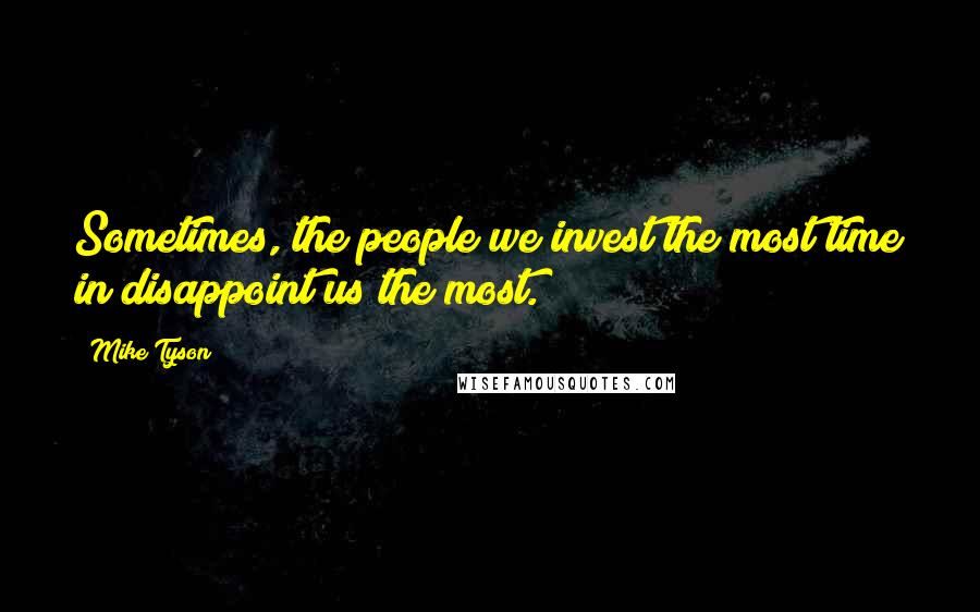 Mike Tyson Quotes: Sometimes, the people we invest the most time in disappoint us the most.