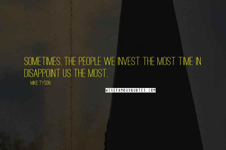 Mike Tyson Quotes: Sometimes, the people we invest the most time in disappoint us the most.