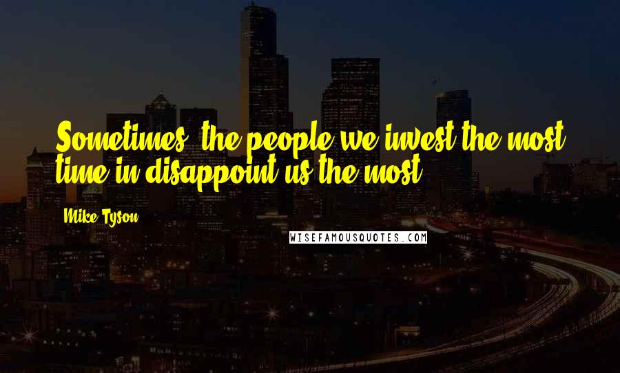 Mike Tyson Quotes: Sometimes, the people we invest the most time in disappoint us the most.