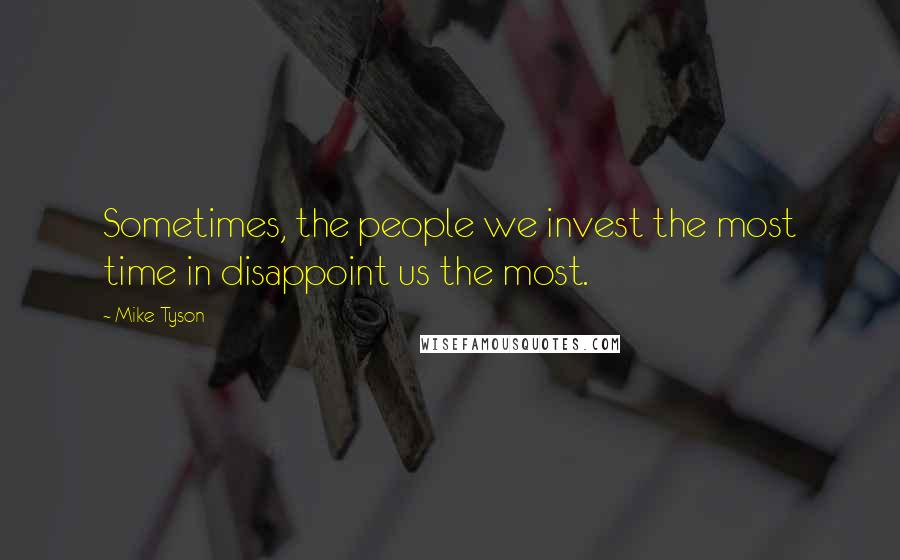 Mike Tyson Quotes: Sometimes, the people we invest the most time in disappoint us the most.