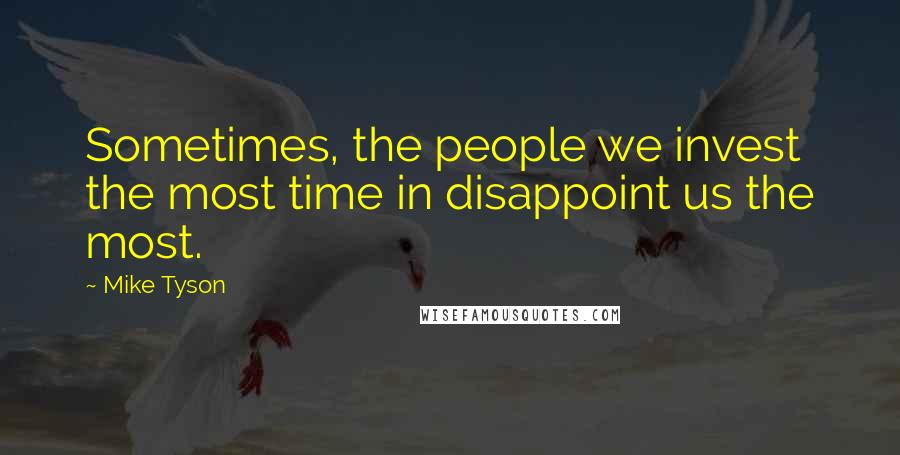 Mike Tyson Quotes: Sometimes, the people we invest the most time in disappoint us the most.