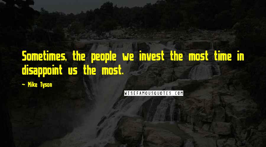 Mike Tyson Quotes: Sometimes, the people we invest the most time in disappoint us the most.