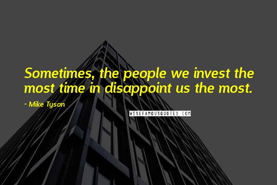 Mike Tyson Quotes: Sometimes, the people we invest the most time in disappoint us the most.