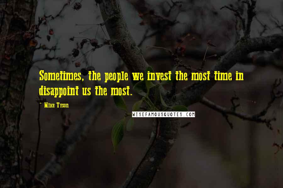 Mike Tyson Quotes: Sometimes, the people we invest the most time in disappoint us the most.