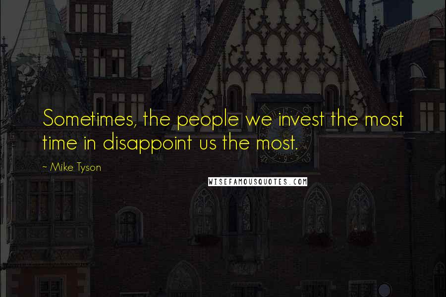 Mike Tyson Quotes: Sometimes, the people we invest the most time in disappoint us the most.