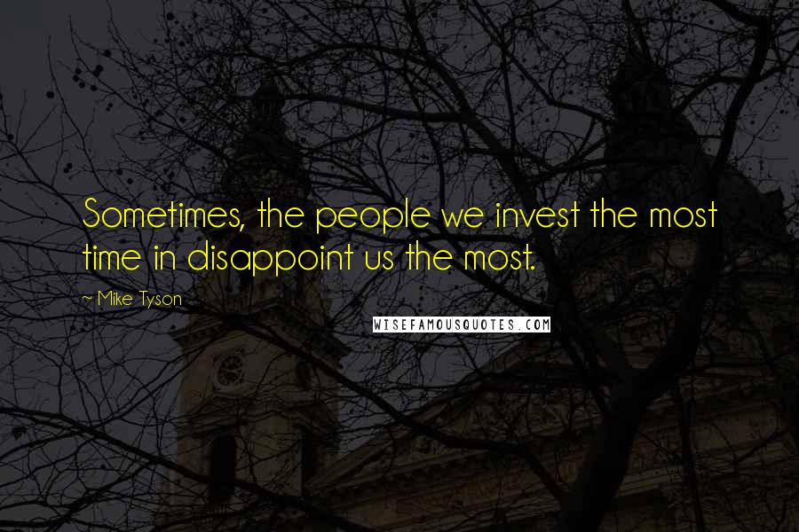 Mike Tyson Quotes: Sometimes, the people we invest the most time in disappoint us the most.