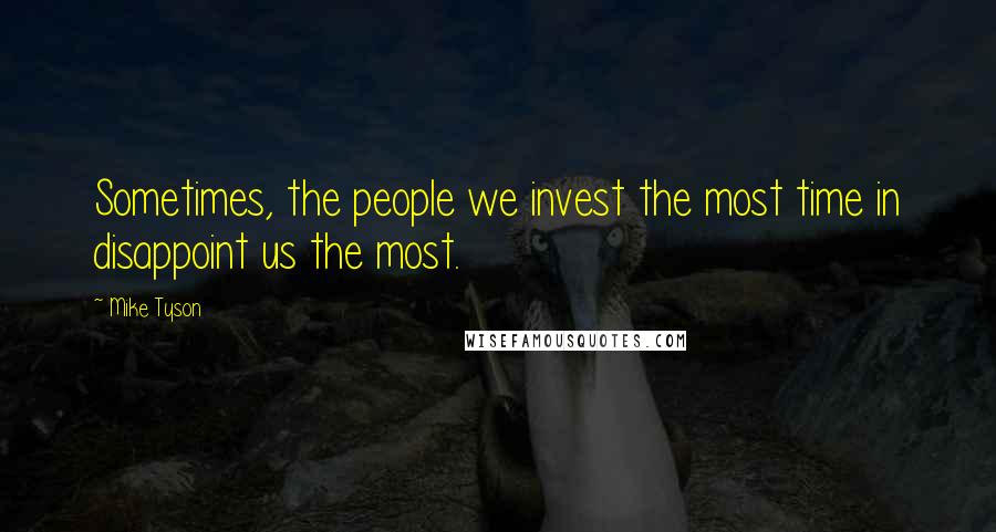 Mike Tyson Quotes: Sometimes, the people we invest the most time in disappoint us the most.