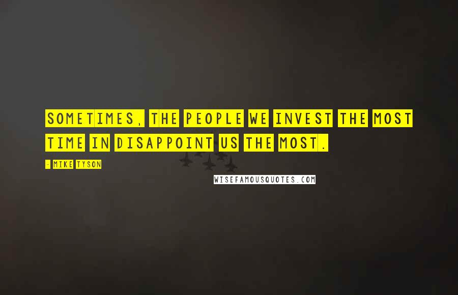 Mike Tyson Quotes: Sometimes, the people we invest the most time in disappoint us the most.