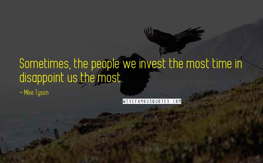 Mike Tyson Quotes: Sometimes, the people we invest the most time in disappoint us the most.