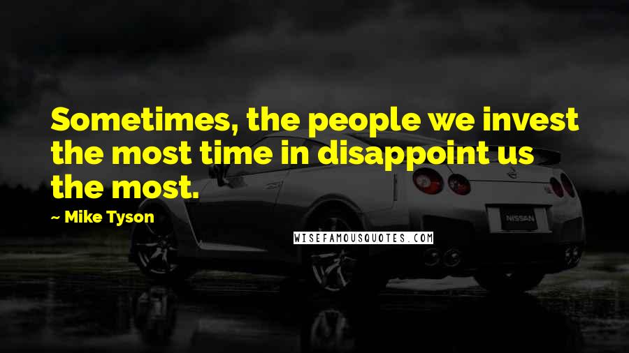 Mike Tyson Quotes: Sometimes, the people we invest the most time in disappoint us the most.