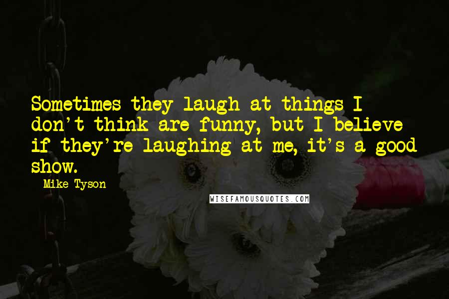 Mike Tyson Quotes: Sometimes they laugh at things I don't think are funny, but I believe if they're laughing at me, it's a good show.