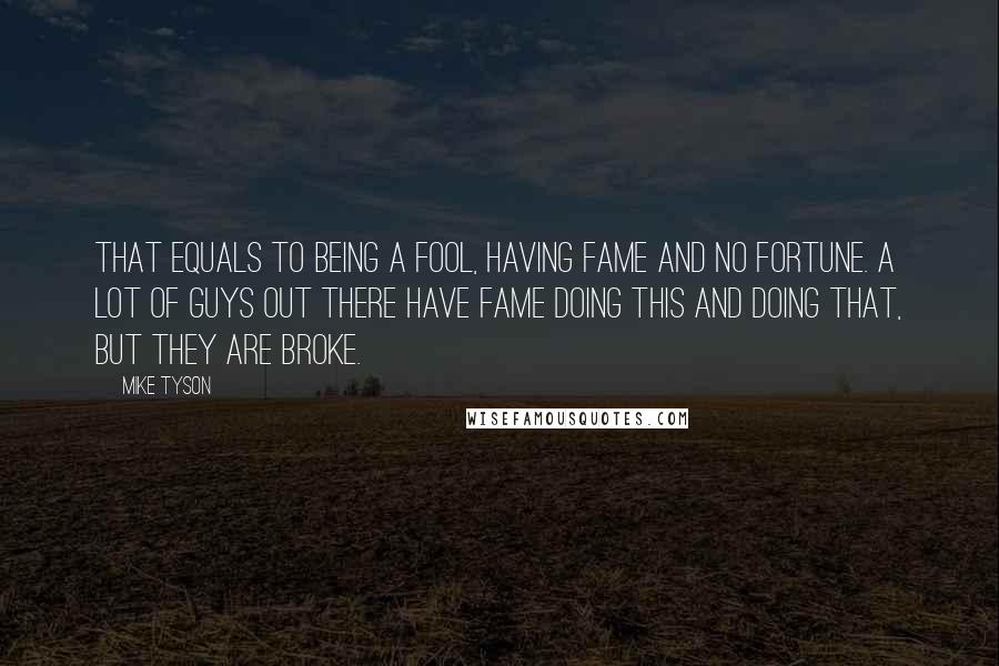 Mike Tyson Quotes: That equals to being a fool, having fame and no fortune. A lot of guys out there have fame doing this and doing that, but they are broke.