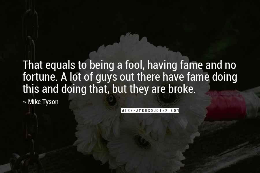 Mike Tyson Quotes: That equals to being a fool, having fame and no fortune. A lot of guys out there have fame doing this and doing that, but they are broke.