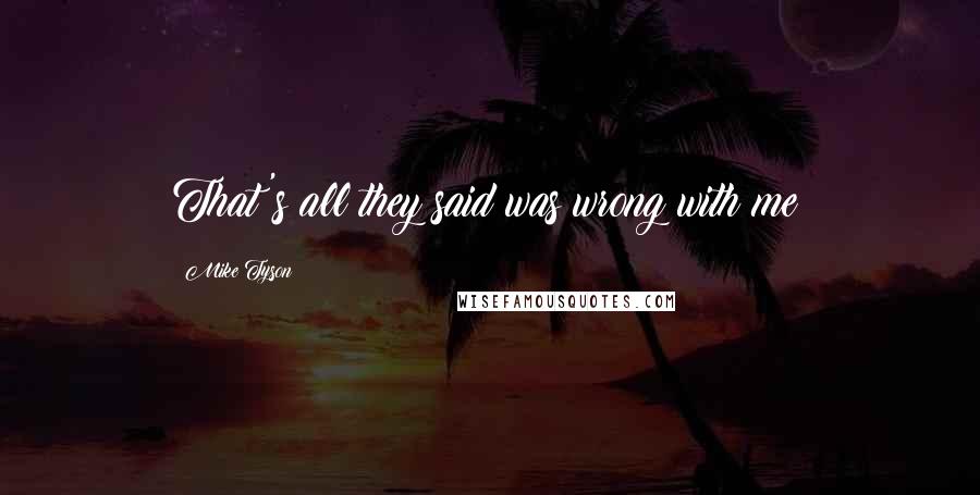 Mike Tyson Quotes: That's all they said was wrong with me?