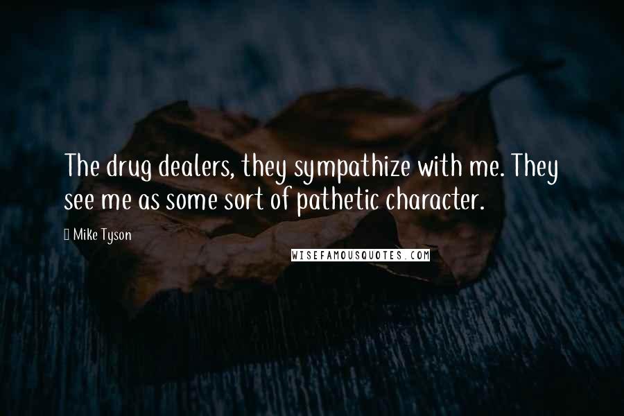 Mike Tyson Quotes: The drug dealers, they sympathize with me. They see me as some sort of pathetic character.