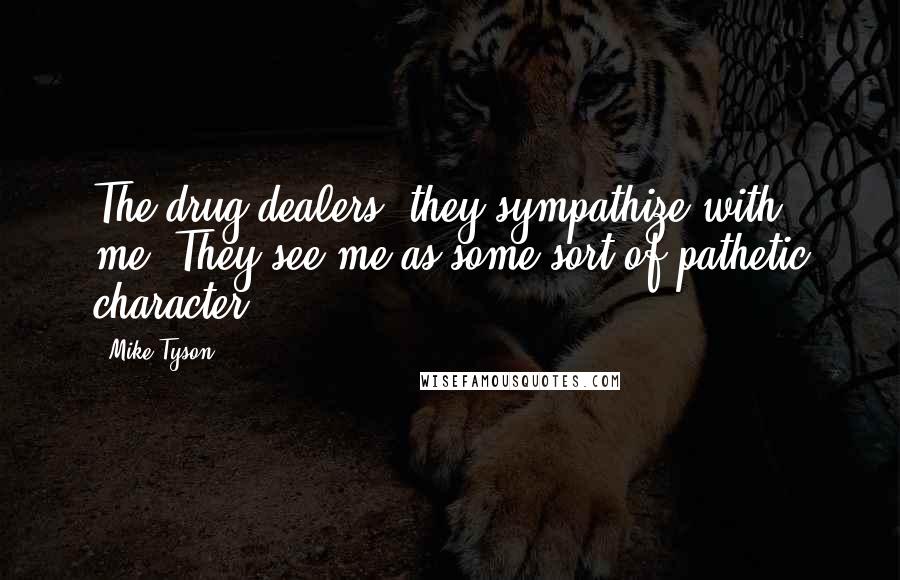 Mike Tyson Quotes: The drug dealers, they sympathize with me. They see me as some sort of pathetic character.