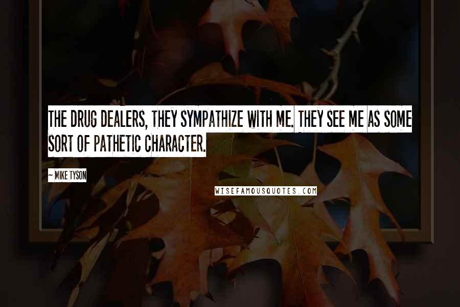 Mike Tyson Quotes: The drug dealers, they sympathize with me. They see me as some sort of pathetic character.