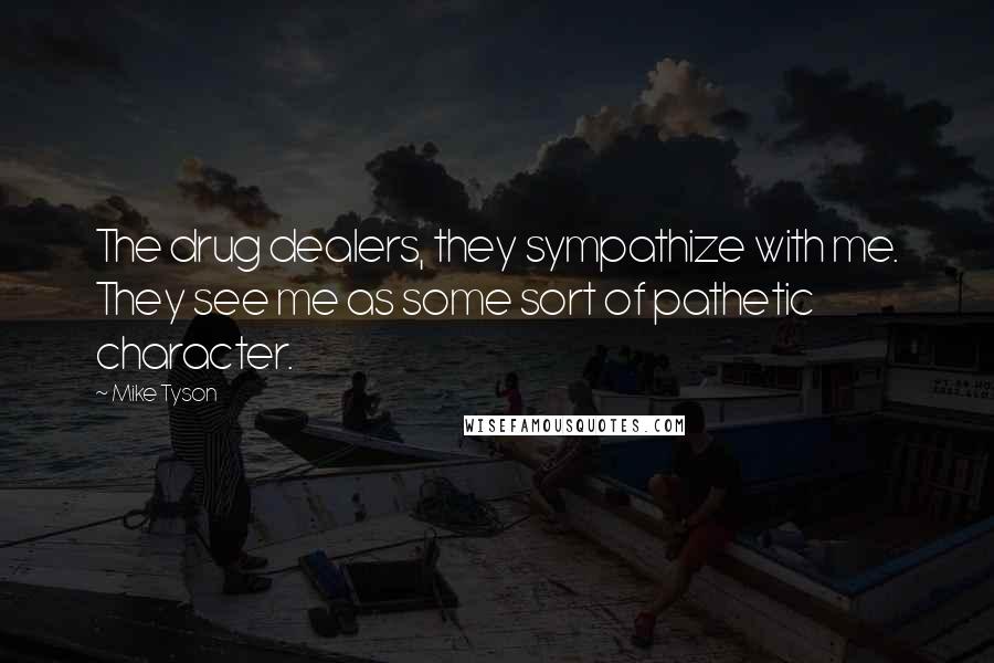 Mike Tyson Quotes: The drug dealers, they sympathize with me. They see me as some sort of pathetic character.