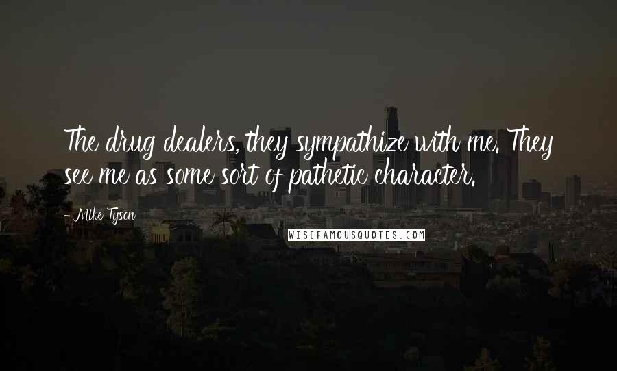Mike Tyson Quotes: The drug dealers, they sympathize with me. They see me as some sort of pathetic character.