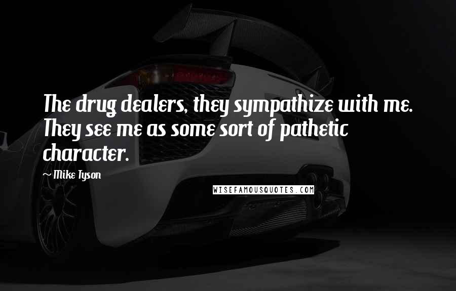 Mike Tyson Quotes: The drug dealers, they sympathize with me. They see me as some sort of pathetic character.