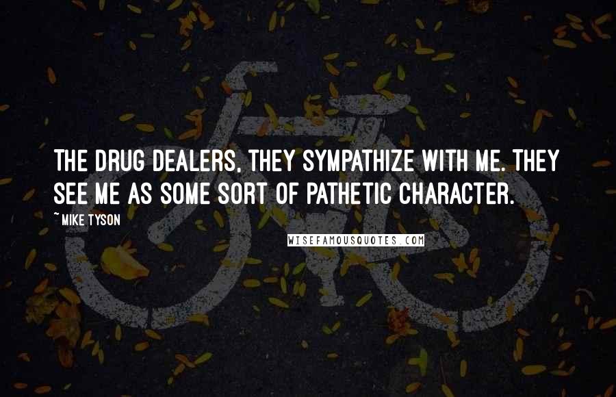 Mike Tyson Quotes: The drug dealers, they sympathize with me. They see me as some sort of pathetic character.