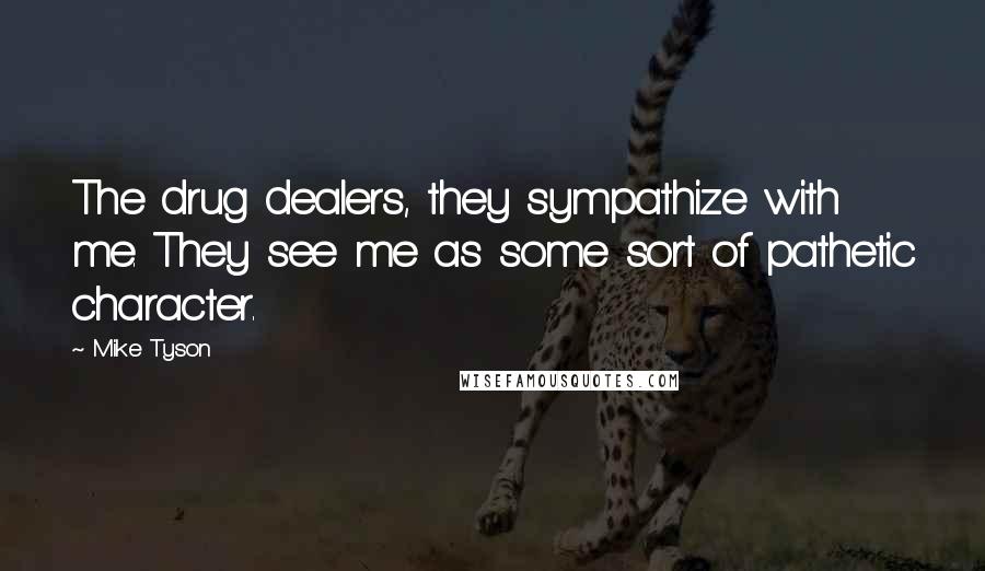 Mike Tyson Quotes: The drug dealers, they sympathize with me. They see me as some sort of pathetic character.