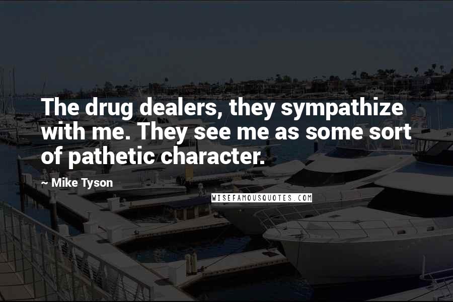 Mike Tyson Quotes: The drug dealers, they sympathize with me. They see me as some sort of pathetic character.