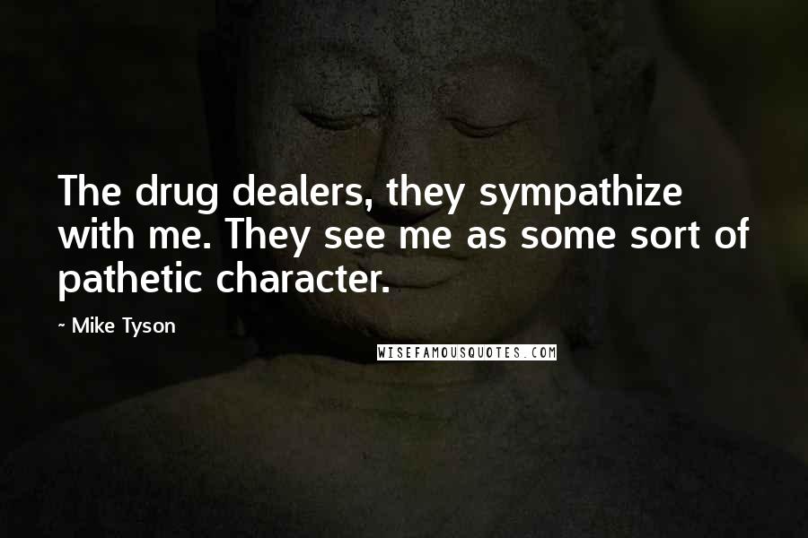 Mike Tyson Quotes: The drug dealers, they sympathize with me. They see me as some sort of pathetic character.