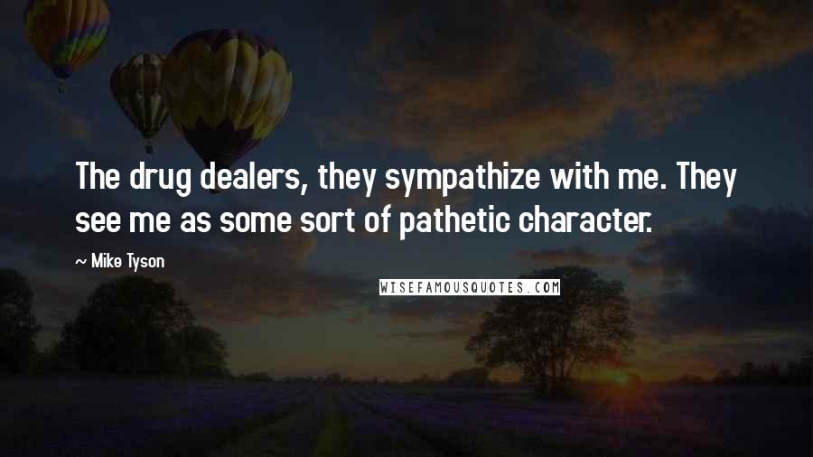 Mike Tyson Quotes: The drug dealers, they sympathize with me. They see me as some sort of pathetic character.