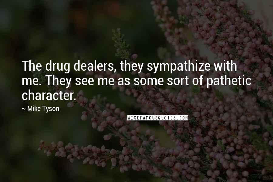 Mike Tyson Quotes: The drug dealers, they sympathize with me. They see me as some sort of pathetic character.