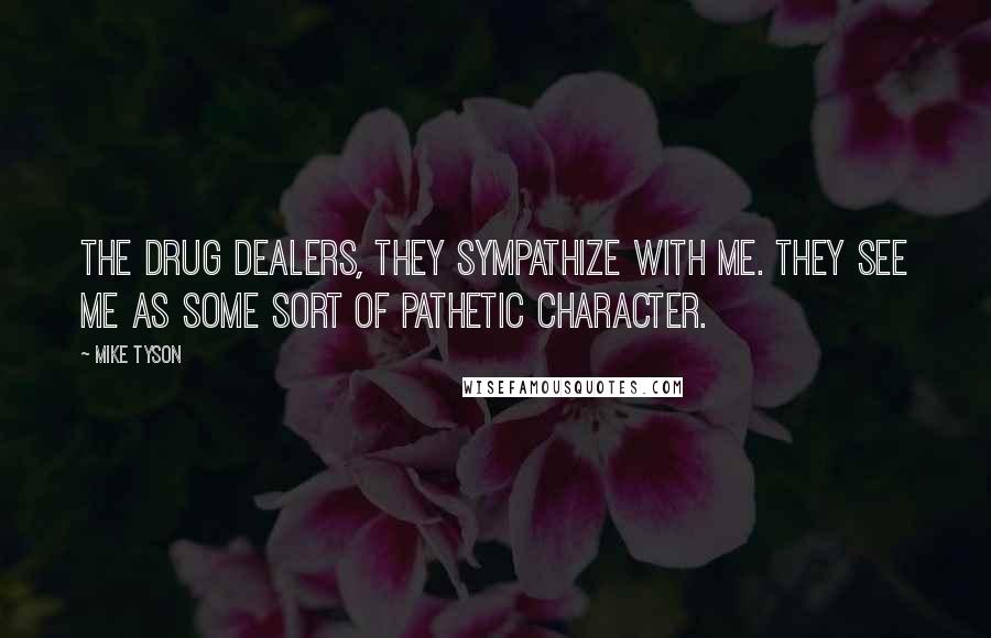 Mike Tyson Quotes: The drug dealers, they sympathize with me. They see me as some sort of pathetic character.