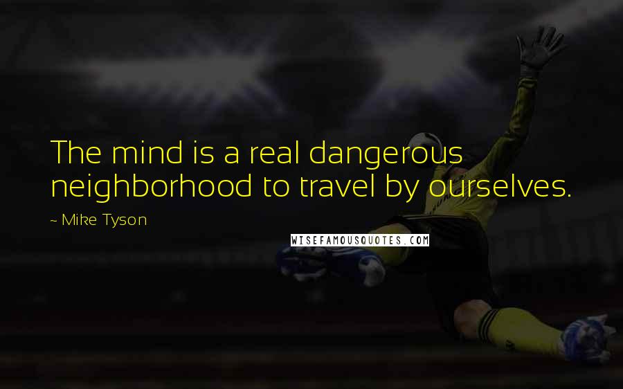 Mike Tyson Quotes: The mind is a real dangerous neighborhood to travel by ourselves.