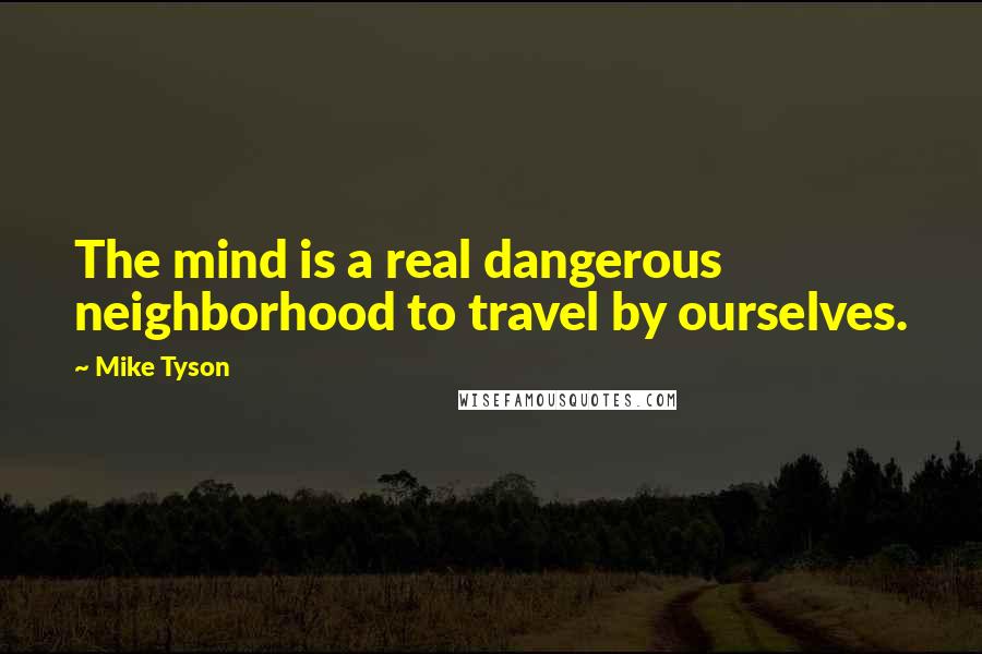 Mike Tyson Quotes: The mind is a real dangerous neighborhood to travel by ourselves.