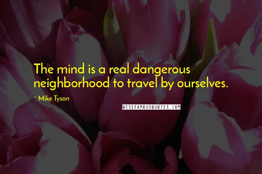 Mike Tyson Quotes: The mind is a real dangerous neighborhood to travel by ourselves.