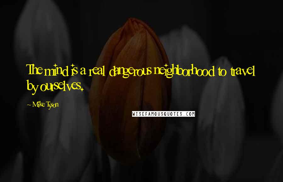 Mike Tyson Quotes: The mind is a real dangerous neighborhood to travel by ourselves.