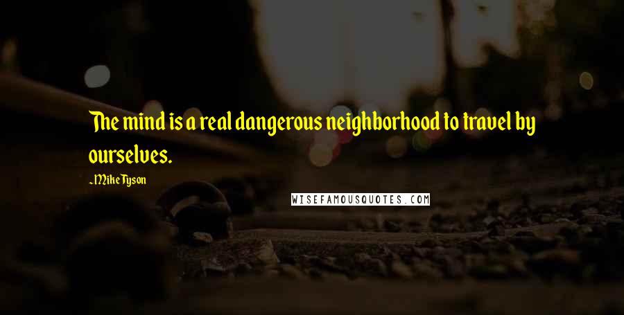 Mike Tyson Quotes: The mind is a real dangerous neighborhood to travel by ourselves.