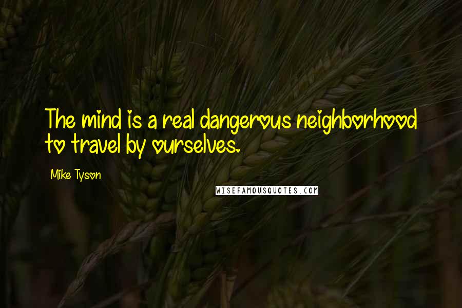 Mike Tyson Quotes: The mind is a real dangerous neighborhood to travel by ourselves.