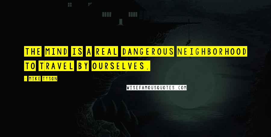 Mike Tyson Quotes: The mind is a real dangerous neighborhood to travel by ourselves.