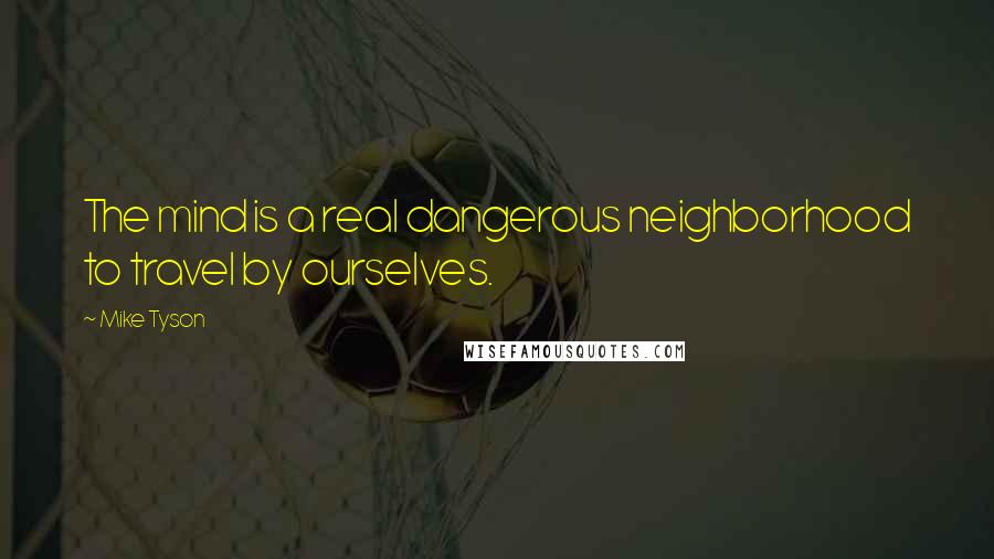 Mike Tyson Quotes: The mind is a real dangerous neighborhood to travel by ourselves.