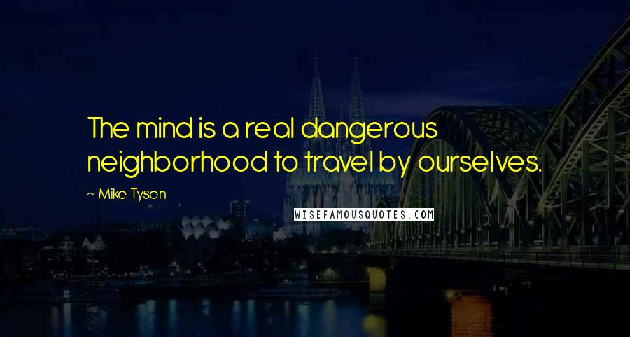 Mike Tyson Quotes: The mind is a real dangerous neighborhood to travel by ourselves.