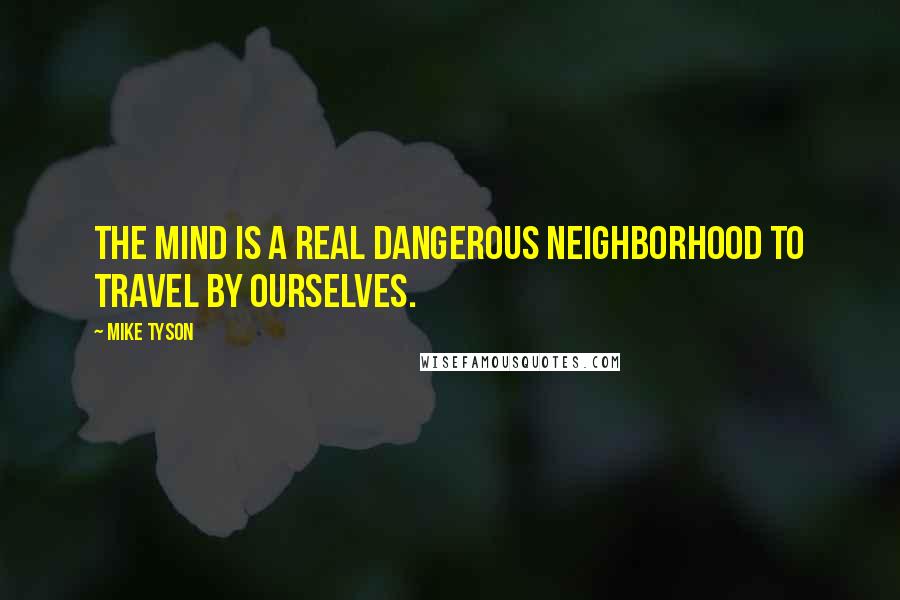 Mike Tyson Quotes: The mind is a real dangerous neighborhood to travel by ourselves.