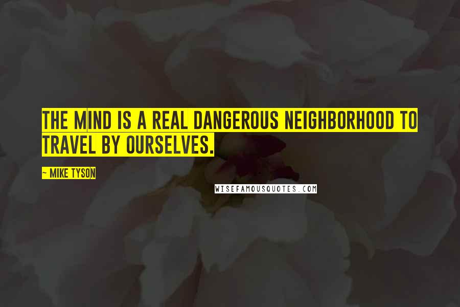 Mike Tyson Quotes: The mind is a real dangerous neighborhood to travel by ourselves.