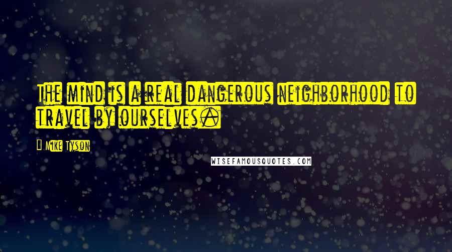 Mike Tyson Quotes: The mind is a real dangerous neighborhood to travel by ourselves.