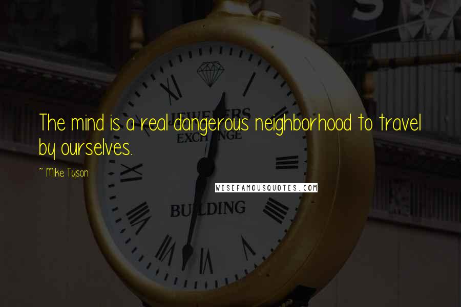 Mike Tyson Quotes: The mind is a real dangerous neighborhood to travel by ourselves.
