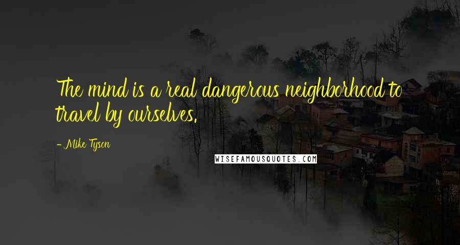 Mike Tyson Quotes: The mind is a real dangerous neighborhood to travel by ourselves.