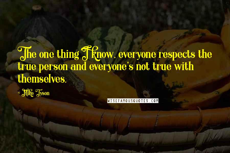 Mike Tyson Quotes: The one thing I know, everyone respects the true person and everyone's not true with themselves.