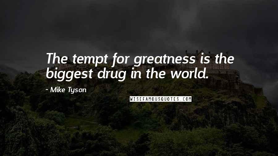 Mike Tyson Quotes: The tempt for greatness is the biggest drug in the world.