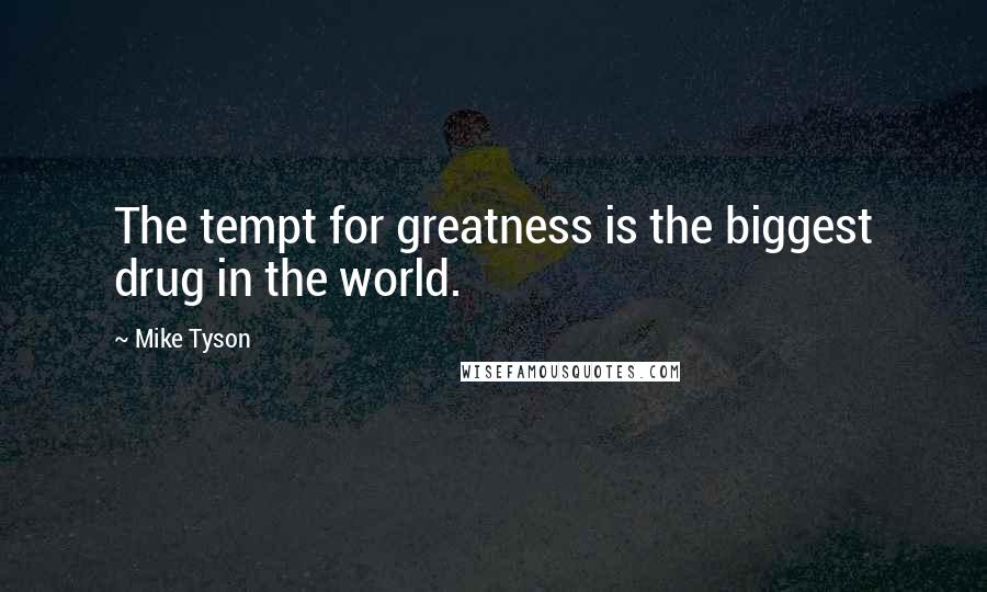 Mike Tyson Quotes: The tempt for greatness is the biggest drug in the world.