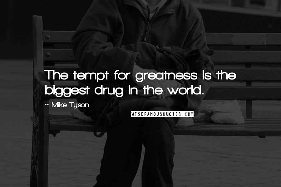 Mike Tyson Quotes: The tempt for greatness is the biggest drug in the world.